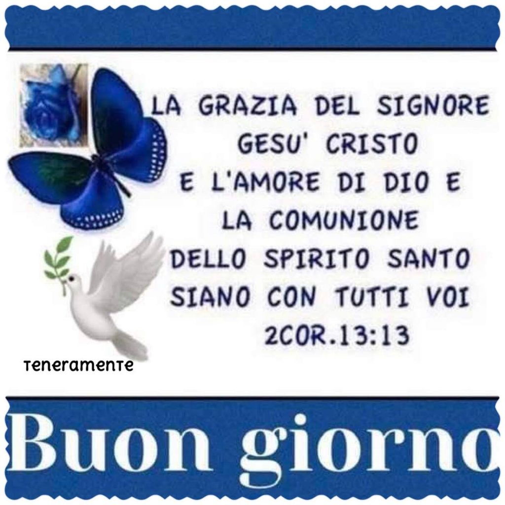 La grazia del Signore Gesù Cristo e l'amore di Dio e la comunione dello Spirito Santo siano con tutti voi. (2Cor. 13:13) Buongiorno