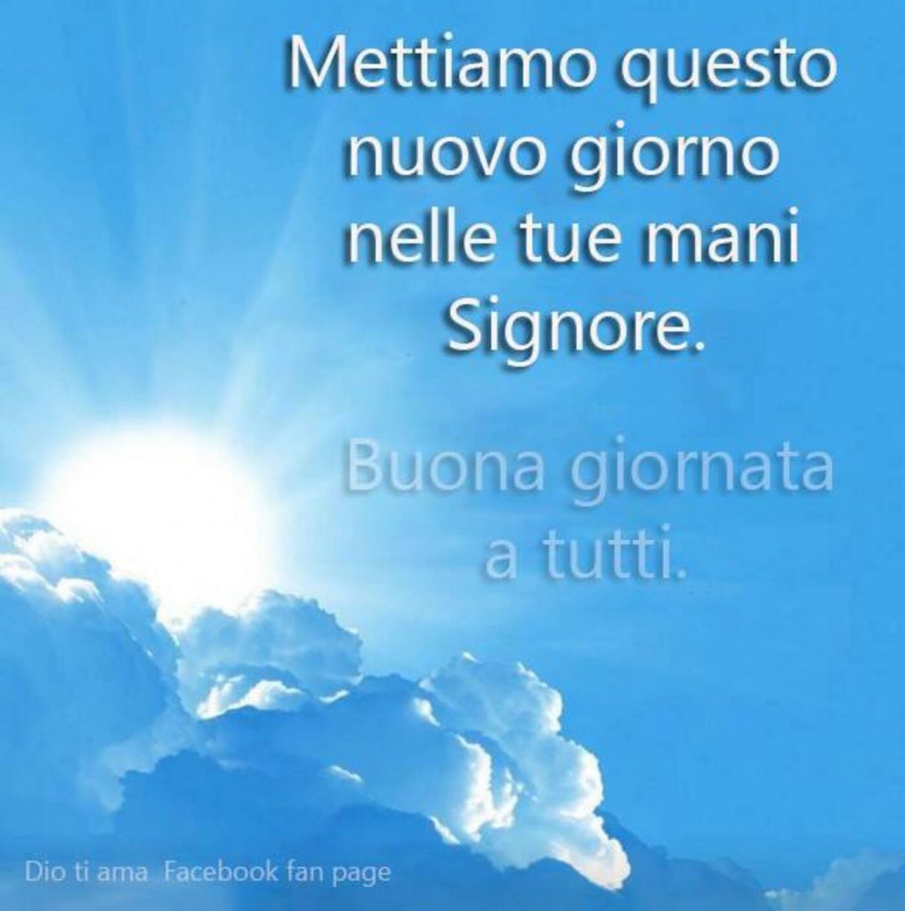Mettiamo questo nuovo giorno nelle mani Tue Signore. Buona Giornata a tutti. (Dio ti ama Facebook fan page)