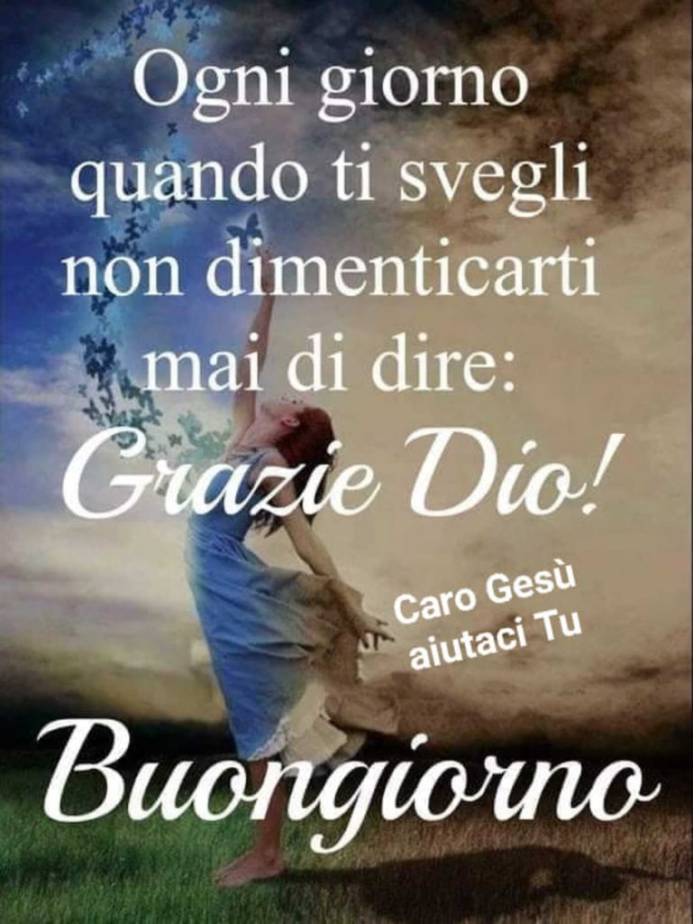 Ogni giorno quando ti svegli non dimenticarti mai di dire: Grazie Dio! Buongiorno