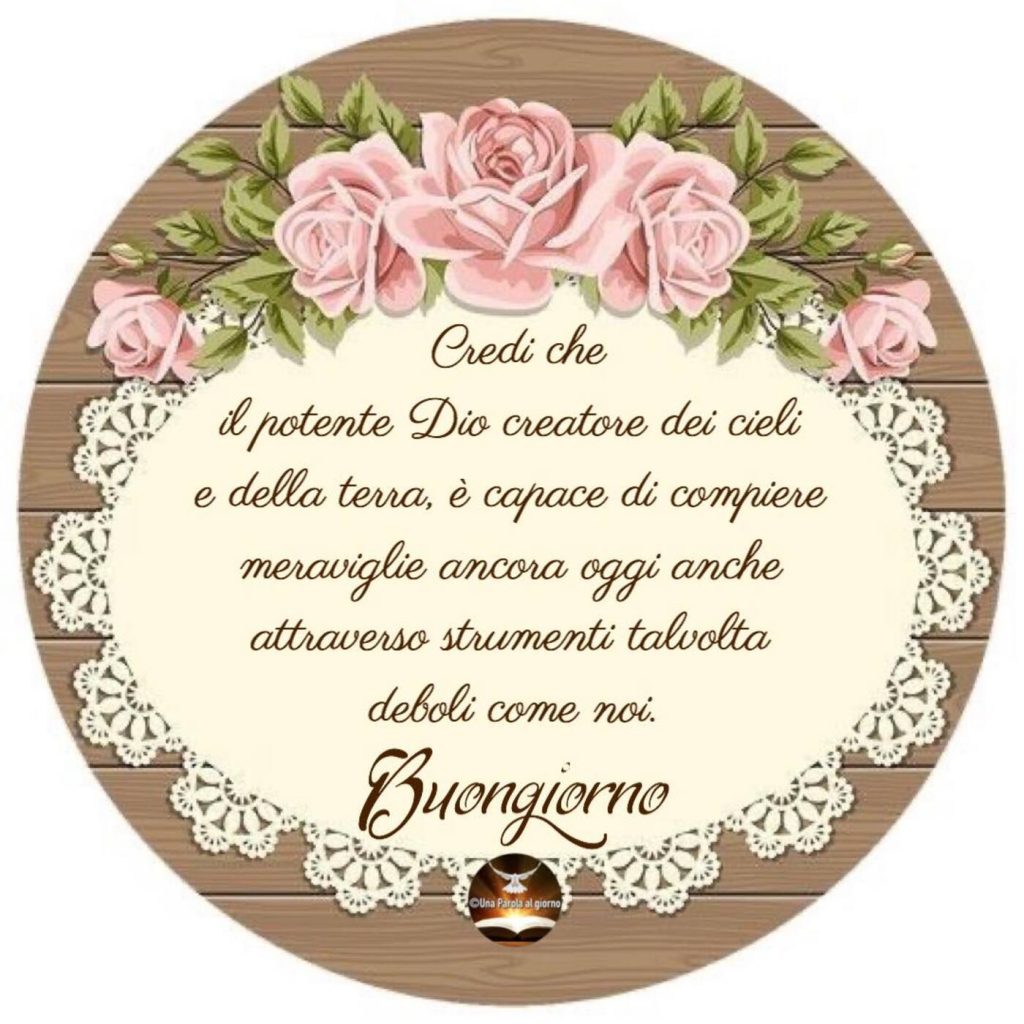 Credi che il potente Dio creatore dei cieli e della terra, è capace di compiere meraviglie ancora oggi anche attraverso strumenti talvolta deboli come noi. Buongiorno