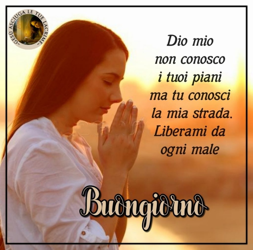 Dio mio non conosco i tuoi piani ma tu conosci la mia strada. Liberami da ogni male. Buongiorno