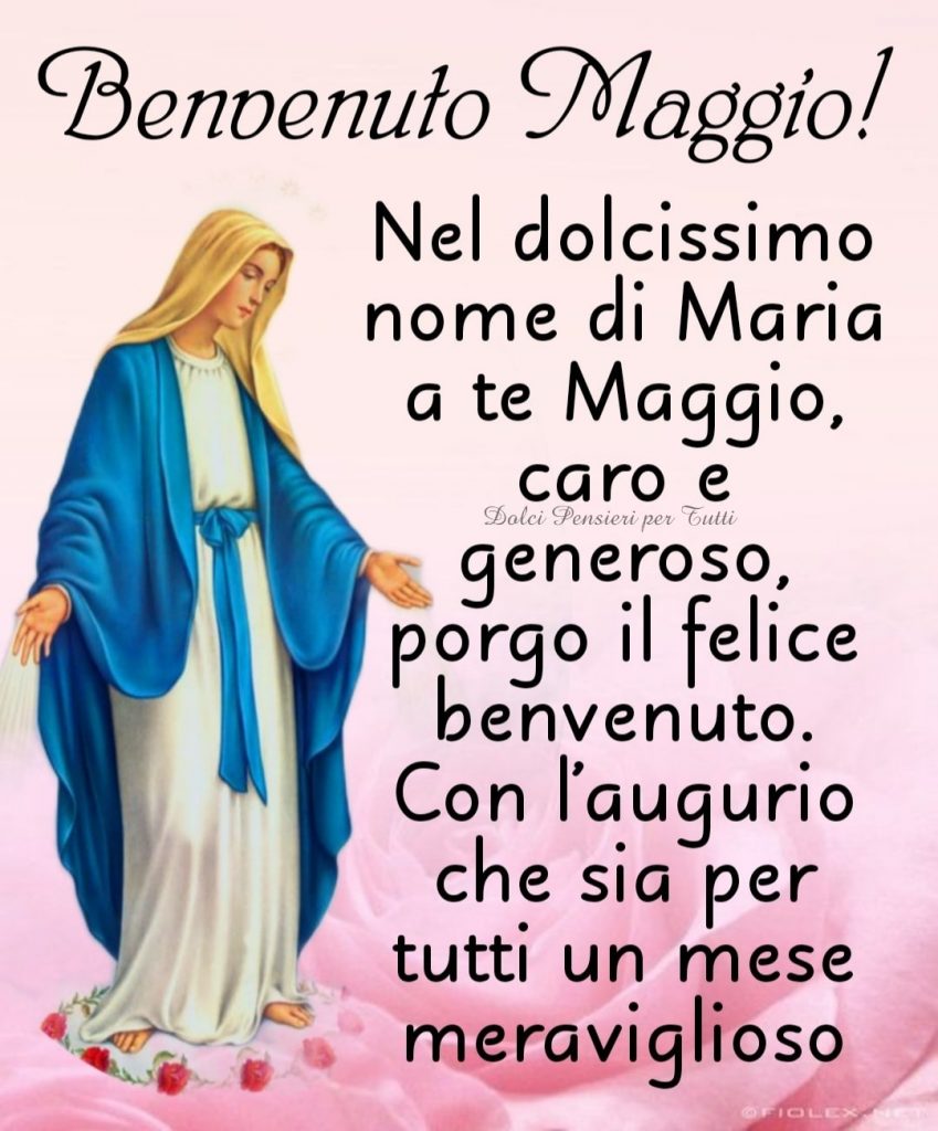 Benvenuto Maggio! Nel dolcissimo nome di Maria a te Maggio, caro e glorioso, porgo il felice benvenuto. Con l'augurio che sia per tutti un mese meraviglioso.