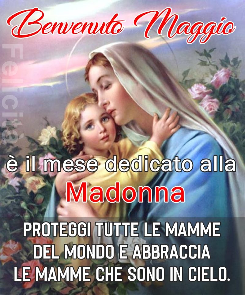 Benvenuto Maggio è il mese dedicato alla Madonna. Proteggi tutte le mamme del mondo e abbraccia le mamme che sono in cielo.