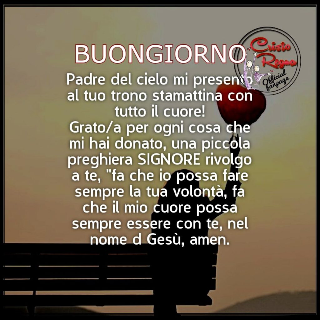 BUONGIORNO. Padre del cielo mi presento al Tuo trono stamattina con tutto il cuore! Grato-a per ogni cosa che mi hai donato...