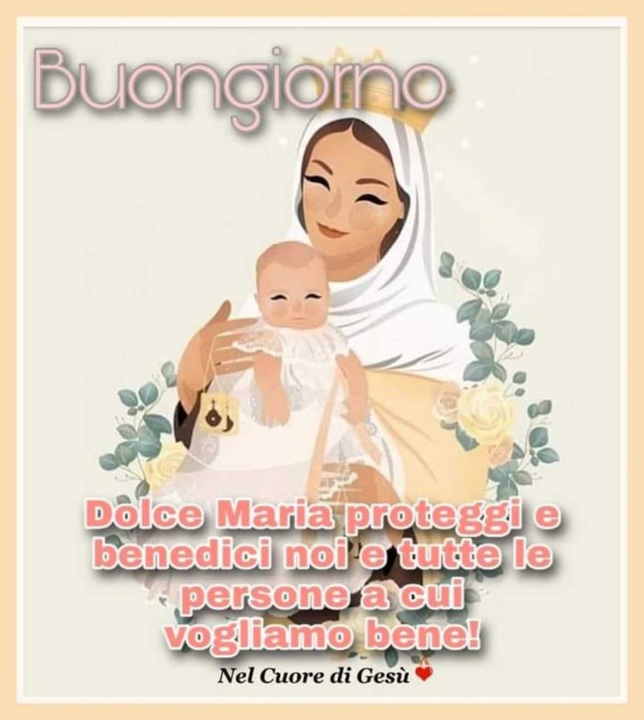 Buongiorno. Dolce Maria proteggi e benedici noi e tutte le persone a cui vogliamo bene!