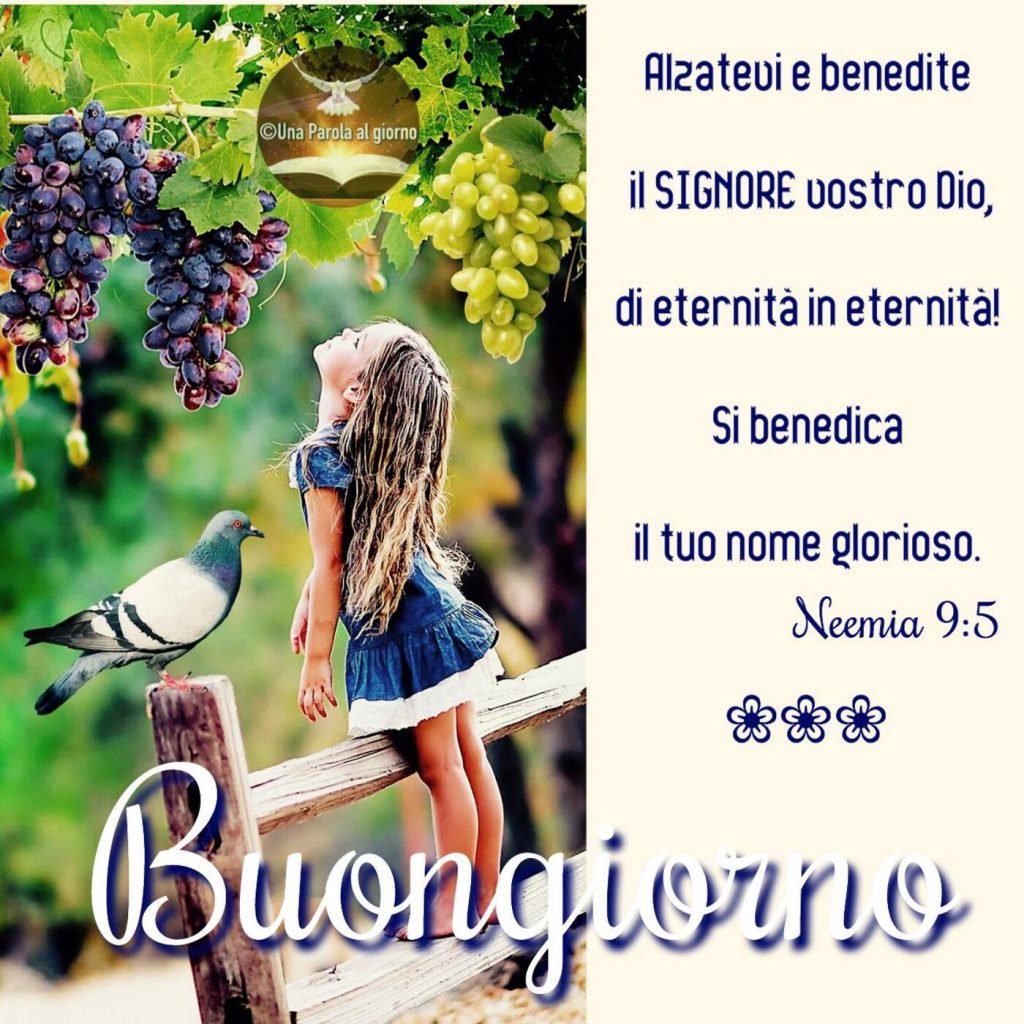 Alzatevi e benedite il Signore vostro Dio, di eternità in eternità! Si benedica il tuo nome glorioso. (Neemia 9:5) Buongiorno