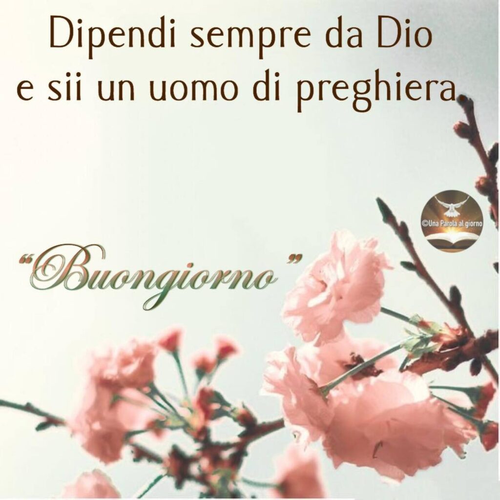 Dipendi sempre da Dio e sii sempre un uomo di preghiera. Buongiorno