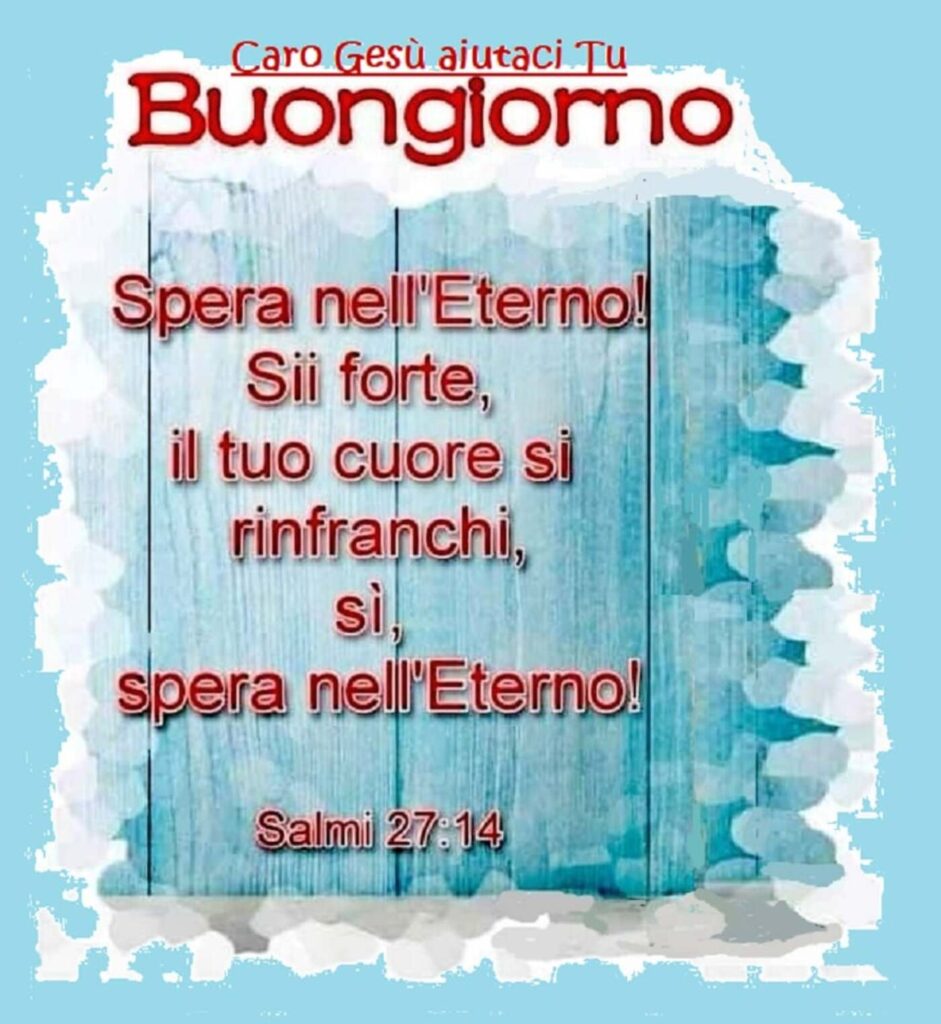 Buongiorno. Spera nell'Eterno! Sii forte, il tuo cuore si rinfranchi, sì, spera nell'Eterno! (Salmi 27:14)