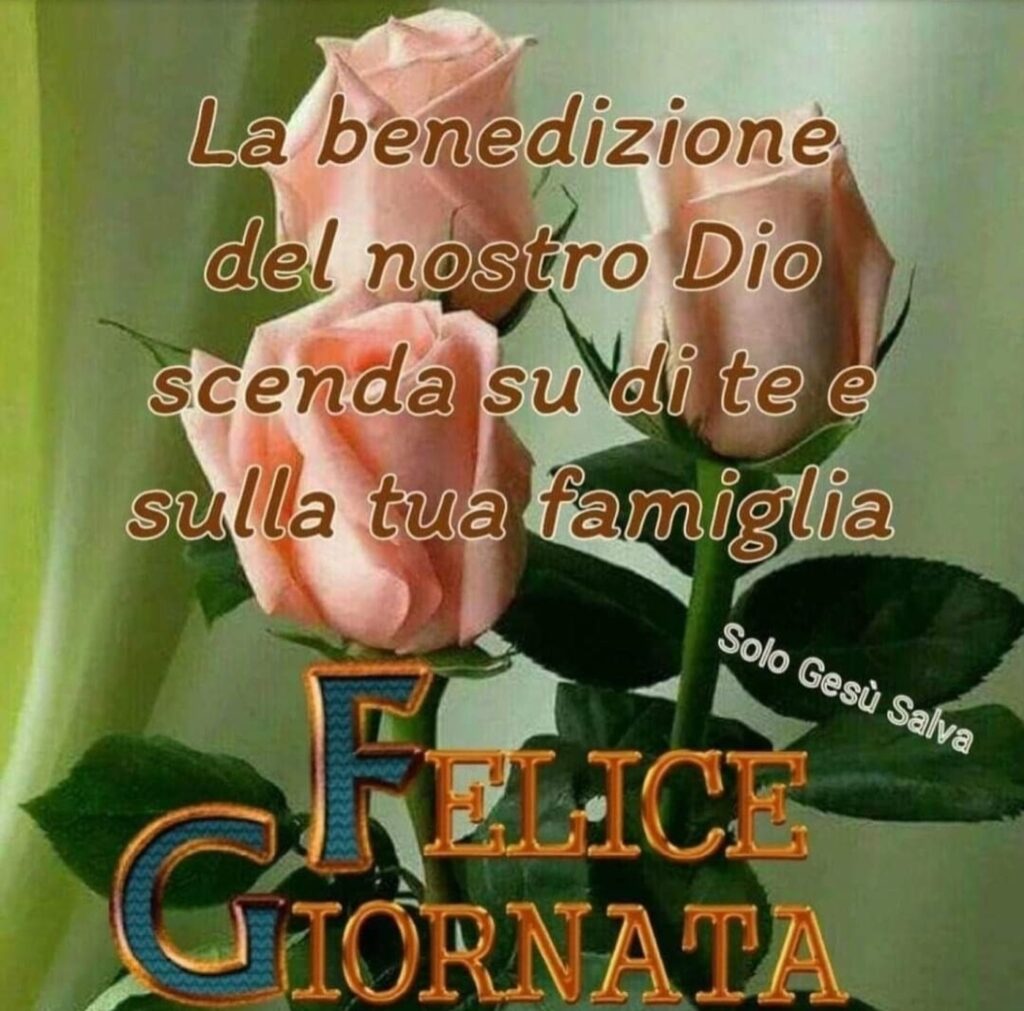 La benedizione del nostro Dio scenda su di te e sulla tua famiglia. FELICE GIORNATA