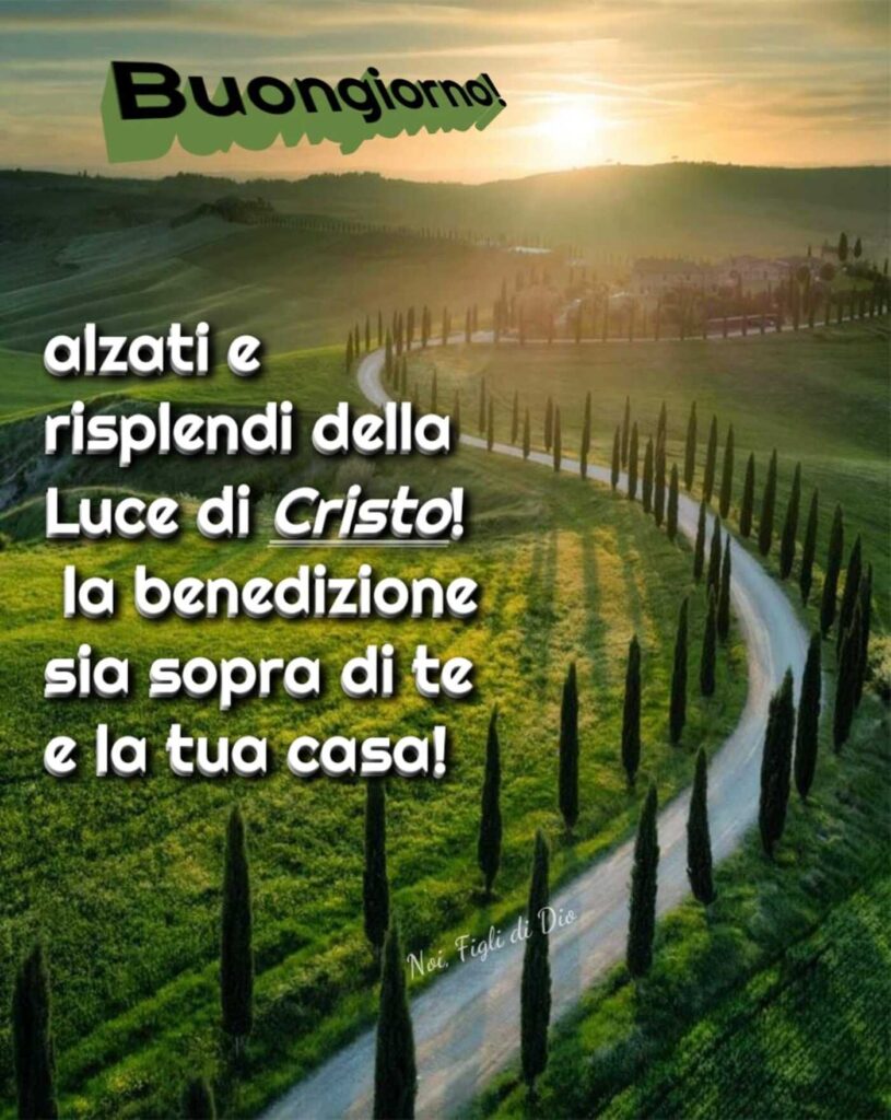 Buongiorno! Alzati e risplendi della luce di Cristo! La benedizione sia sopra di te e la tua casa!