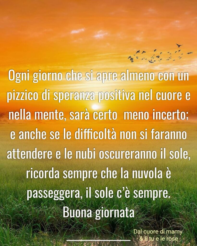 Buona giornata. Ogni giorno che si apre con almeno un pizzico di speranza positiva nel cuore e nella mente, sarà certo meno incerto.....