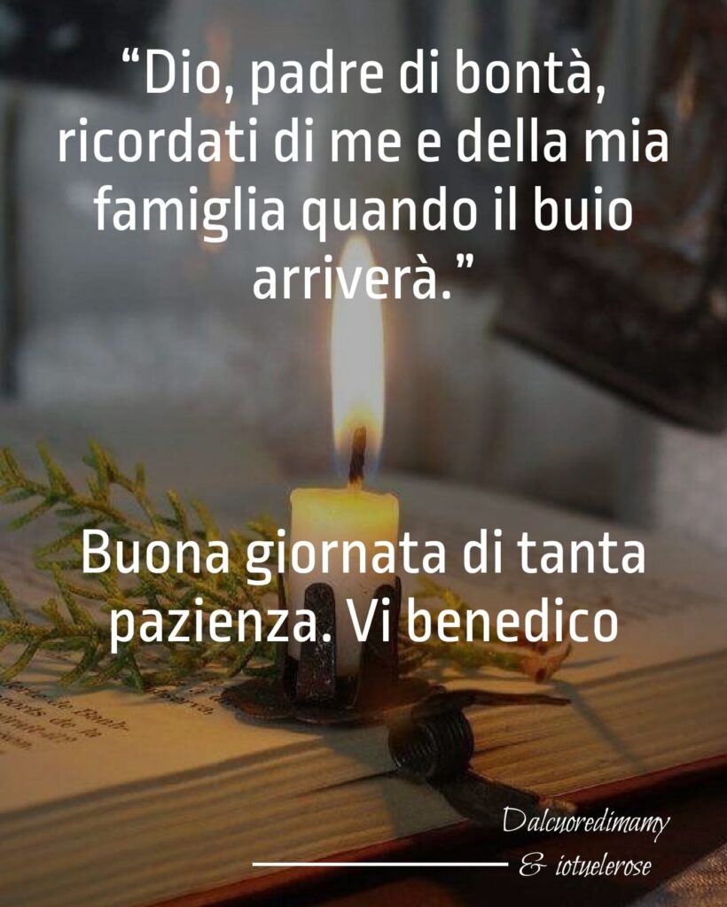 Dio, padre di bontà, ricordati di me e della mia famiglia quando arriverà il buio. Buona giornata di tanta pazienza. Vi benedico