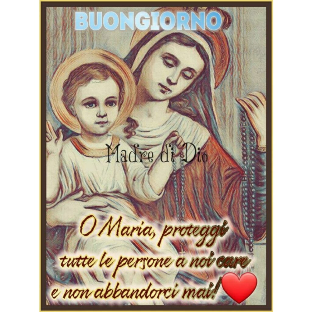 Buongiorno. O Maria, proteggi tutte le persone a noi care e non abbandonarci mai!