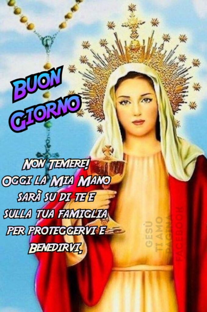 BUON GIORNO. Non temere! Oggi la mia mano sarà su di te e sulla tua famiglia per proteggervi e per benedirvi.