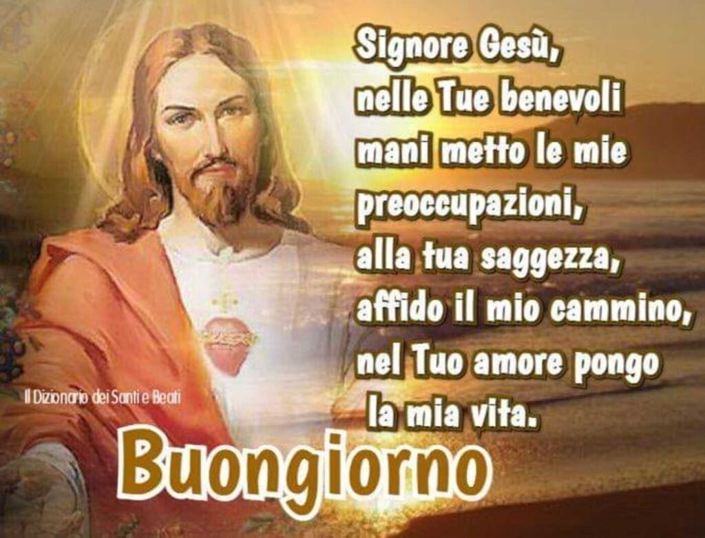 Signore Gesù, nelle Tue benevoli mani metto le mie preoccupazioni, alla tua saggezza, affido il mio cammino, nel Tuo amore pongo la mia vita. Buongiorno