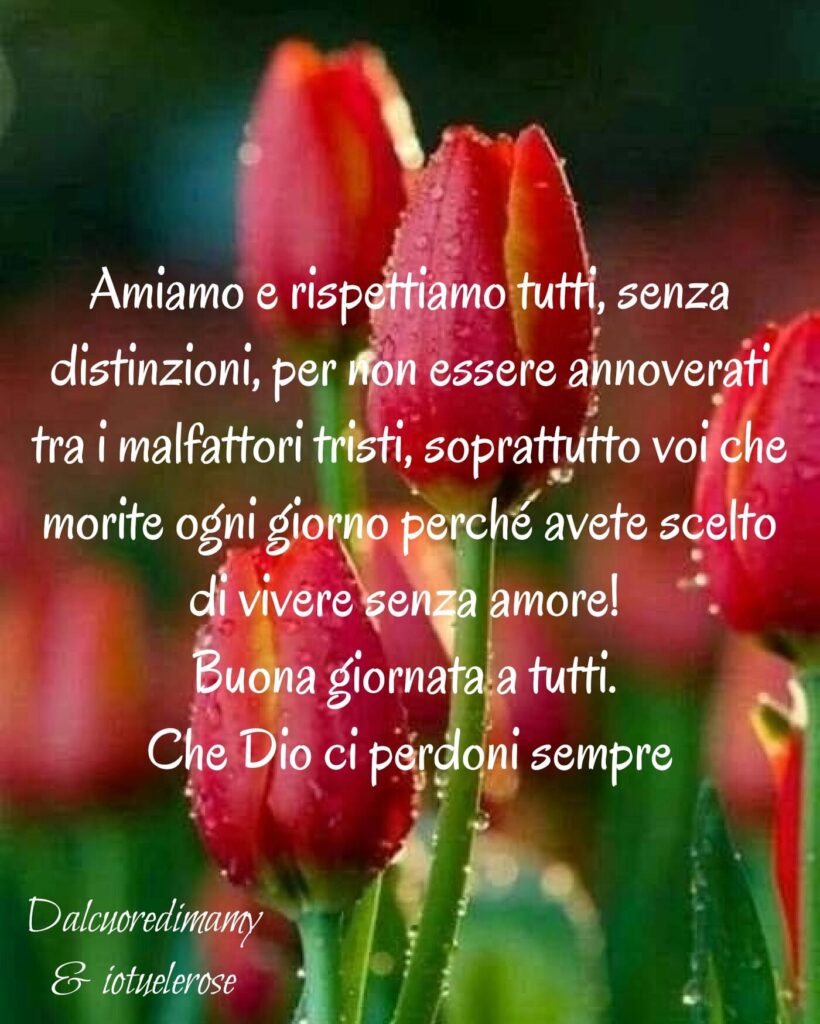 Amiamo e rispettiamo tutti, senza distinzioni, per non essere annoverati tra i malfattori tristi, soprattutto voi che morite ogni giorno perché avete scelto di vivere senza amore! Buona giornata a tutti. Che Dio ci perdoni sempre