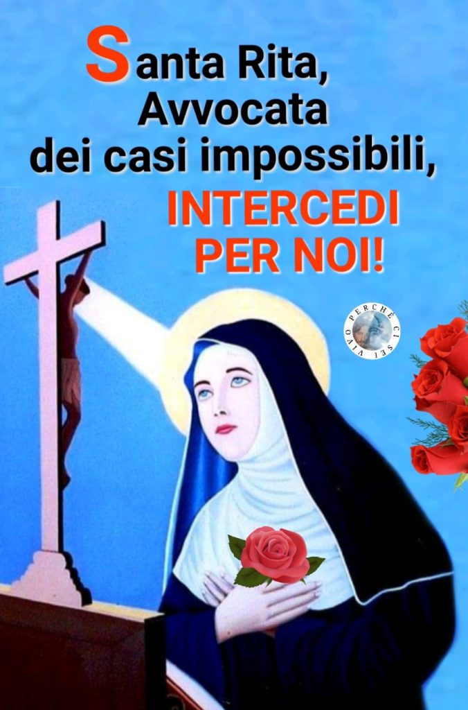 Santa RIta, Avvocata dei casi impossibili, INTERCEDI PER NOI! (Vivo perché ci sei)