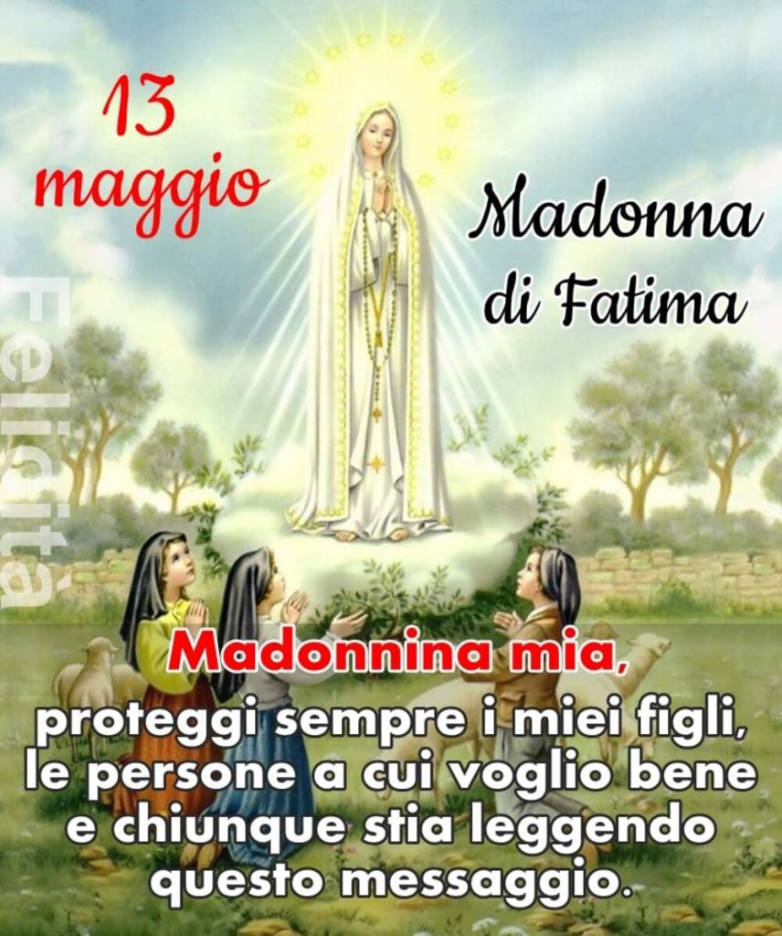 Madonna di Fatima 13 Maggio. Madonnina mia, proteggi sempre i miei figli, le persone a cui voglio bene e chiunque stia leggendo questo messaggio. (Felicità)