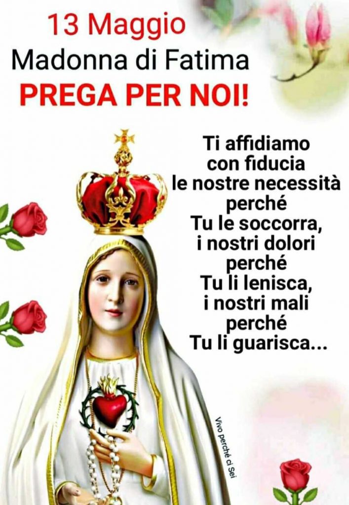 Madonna di Fatima prega per noi! 13 Maggio. Ti affidiamo con fiducia le nostre necessità perché Tu le soccorra, i nostri dolori perché Tu li lenisca, i nostri mali perché Tu li guarisca...