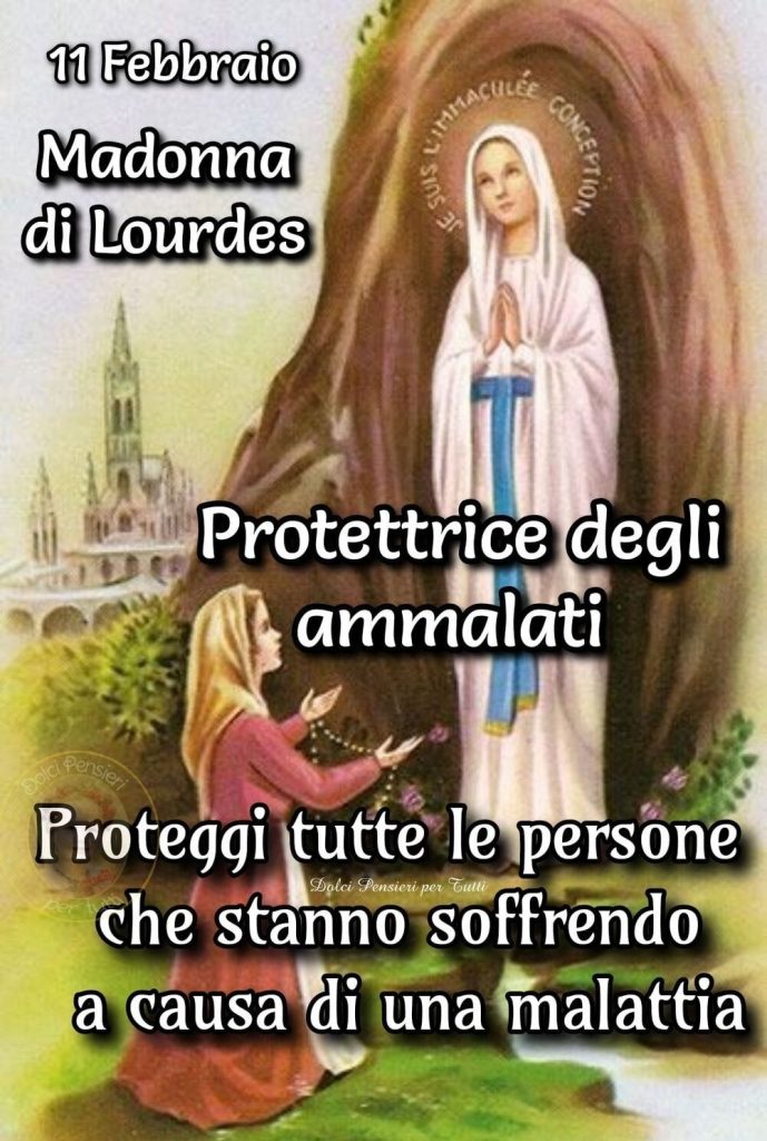 11 Febbraio Madonna di Lourdes Protettrice degli ammalati. Proteggi tutte le persone che stanno soffrendo a causa di una malattia