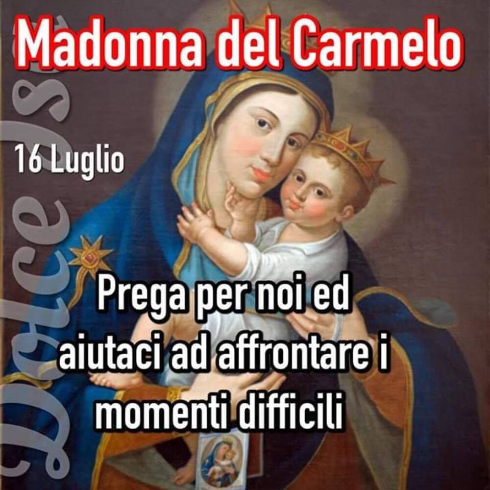 Madonna del Carmelo prega per noi ed aiutaci ad affrontare i momenti difficili. 16 Luglio