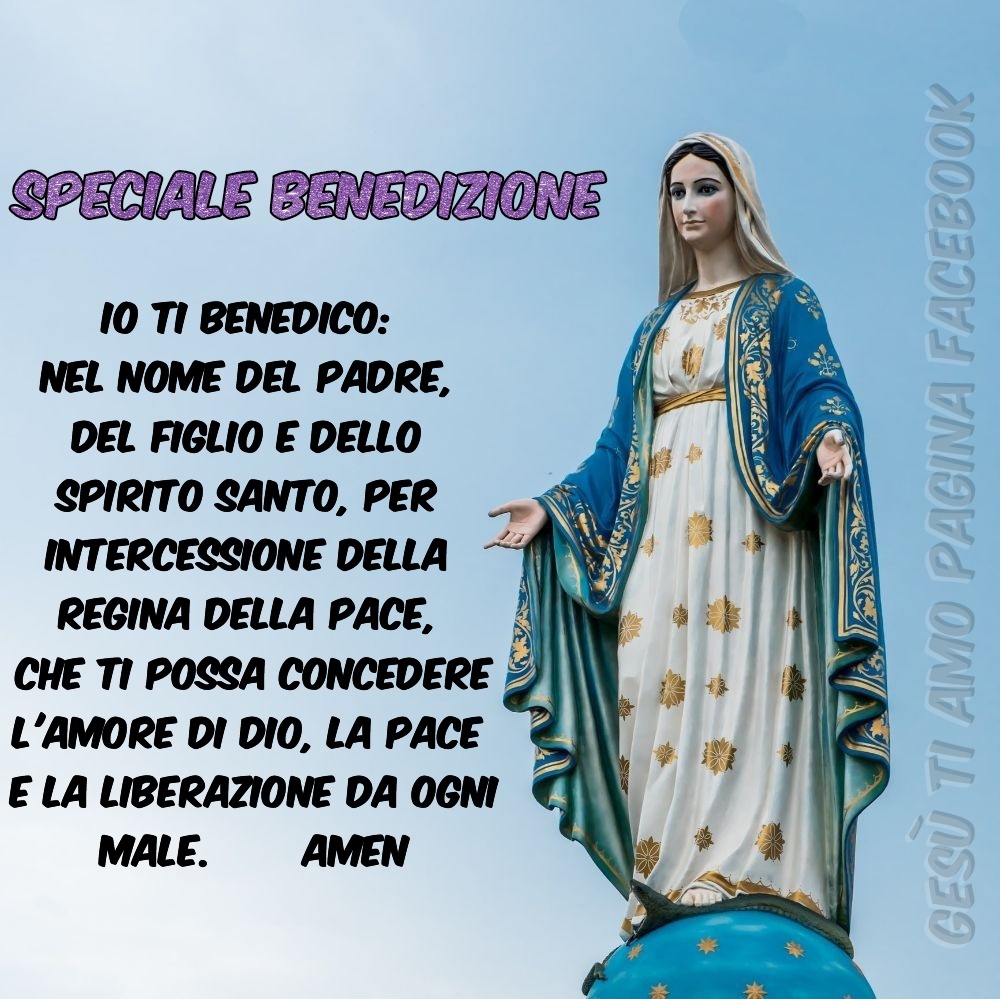 SPECIALE BENEDIZIONE: Io ti benedico: nel nome del Padre, del Figlio e dello Spirito Santo, per intercessione della Regina della Pace, che ti possa concedere l'amore di Dio, la pace e la liberazione da ogni male. Amen