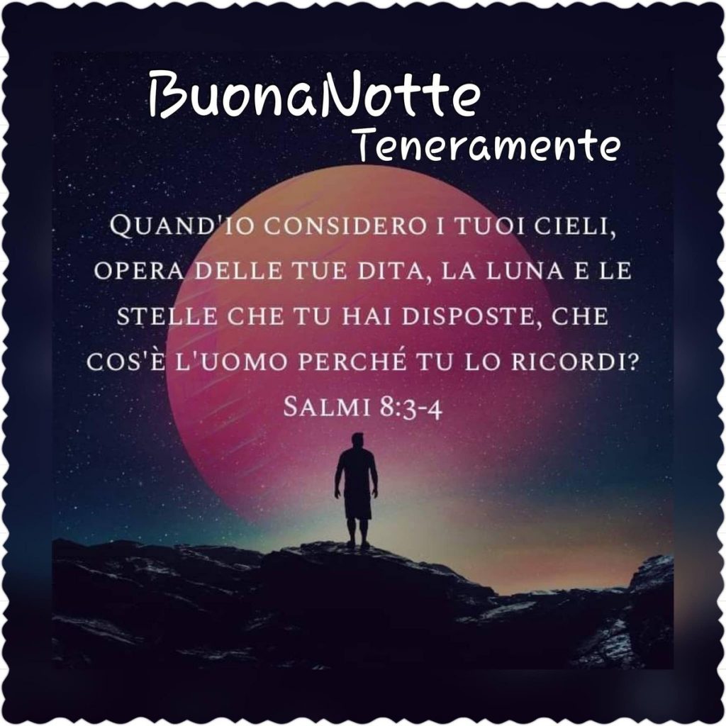 Buonanotte. Quand'io considero i tuoi cieli, opera delle Tue dita, la luna e le stelle che Tu hai disposte, che cos'è l'uomo perché Tu lo ricordi? (Salmi 8:3-4)