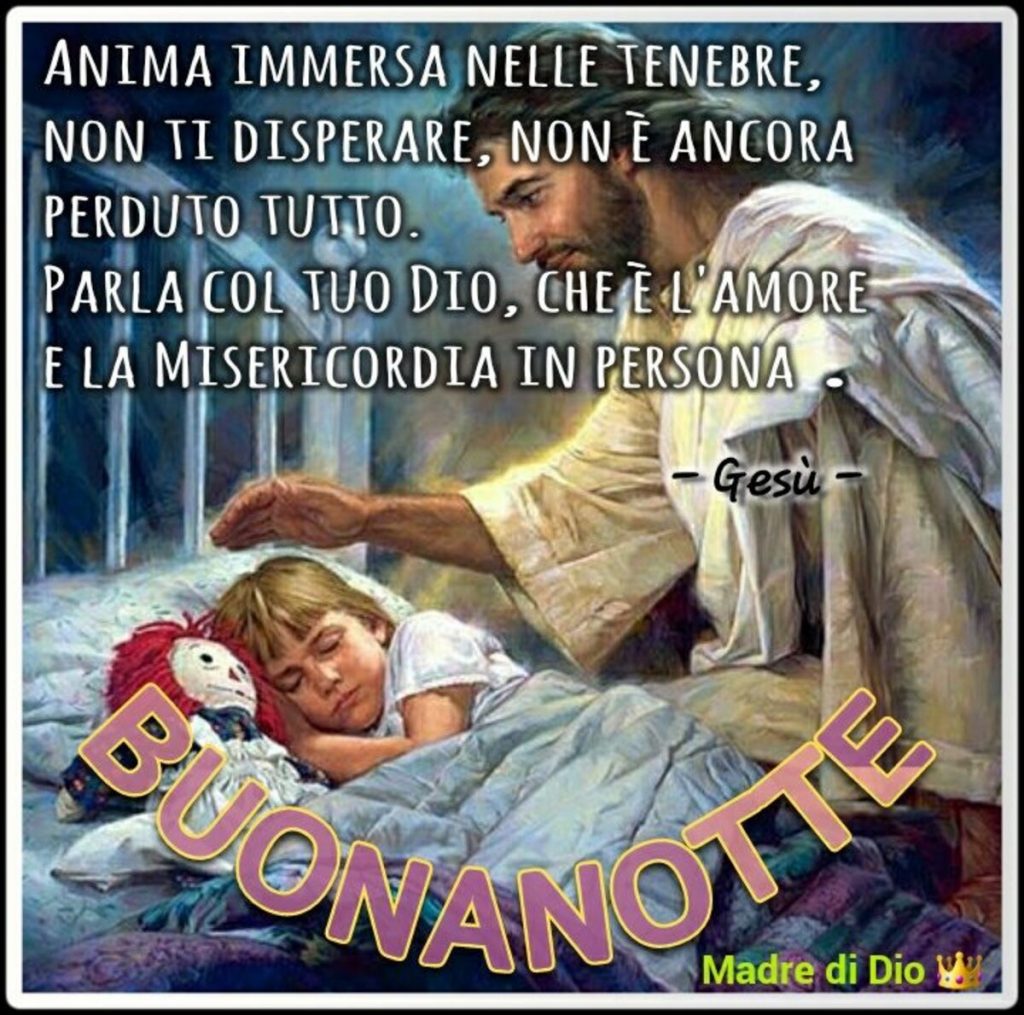 Anima immersa nelle tenebre non ti disperare, non è ancora perduto tutto. Parla col tuo Dio, che è l'amore e la misericordia in persona. BUONANOTTE