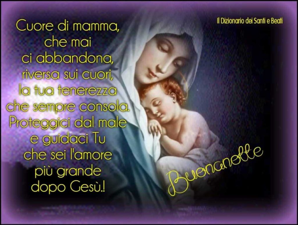 Cuore di mamma, che mai ci abbandona, riversa sui cuori la tua tenerezza che sempre consola. Proteggici dal male e guidaci Tu che sei l'amore più grande dopo Gesù! Buonanotte