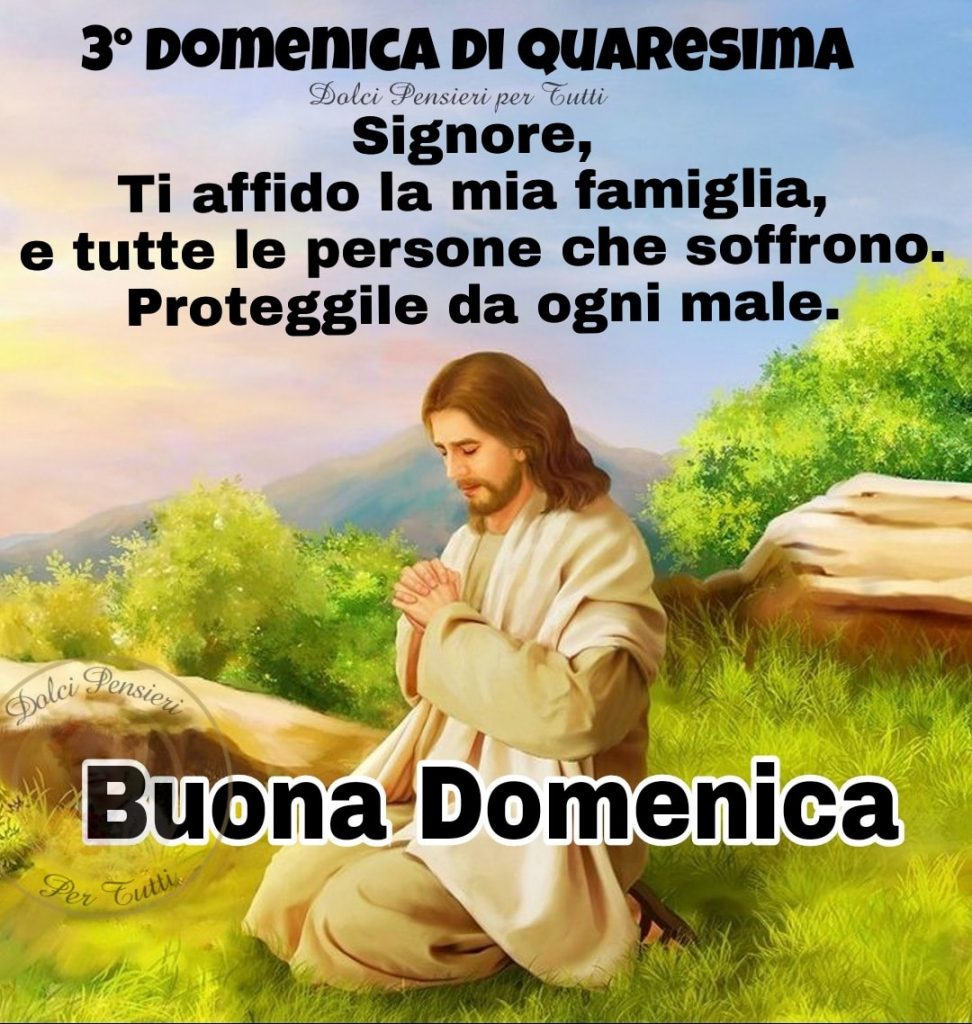 3° (terza) Domenica di Quaresima. Signore, Ti affido la mia famiglia, e tutte le persone che soffrono. Proteggile da ogni male. Buona Domenica