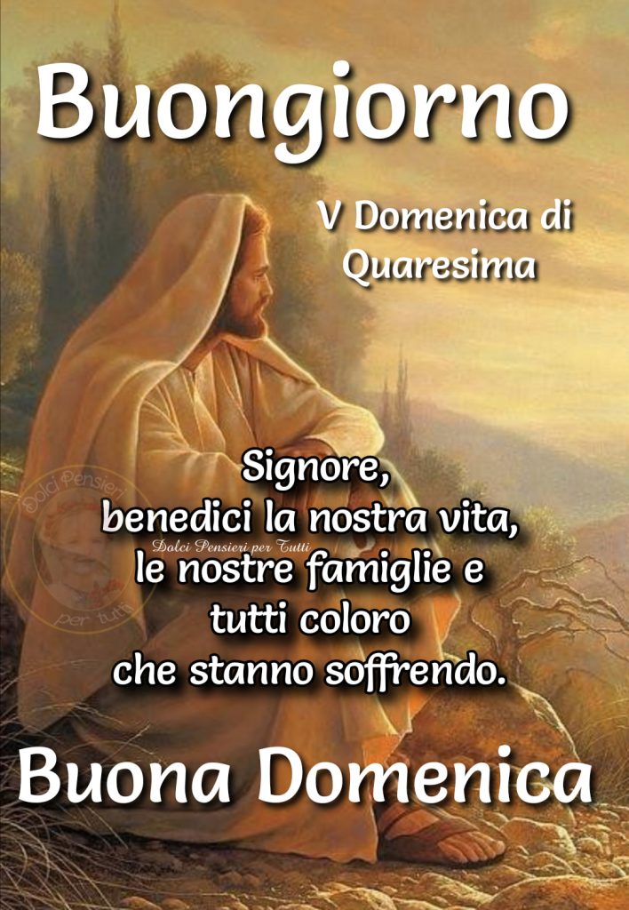 Buongiorno V (quinta) Domenica di Quaresima. Signore, benedici la nostra vita, le nostre famiglie e tutti coloro che stanno soffrendo. Buona Domenica