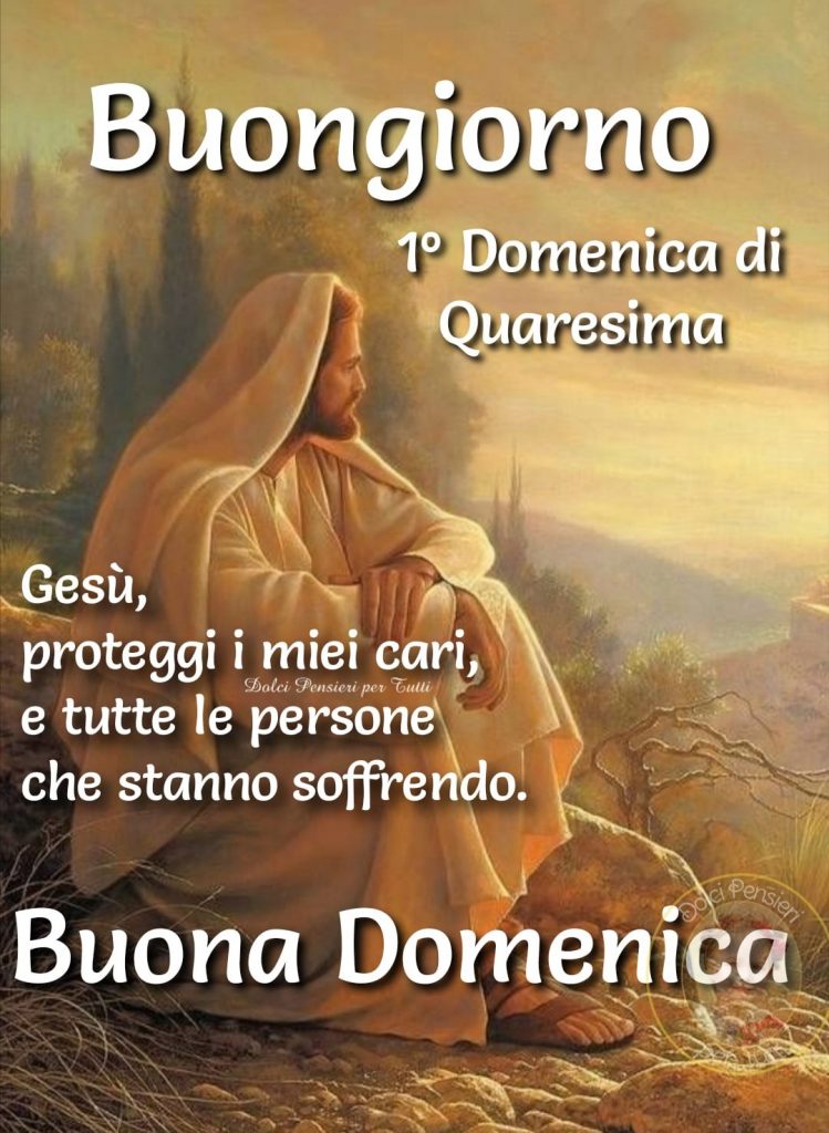 Buongiorno 1° Domenica di Quaresima. Gesù, proteggi i miei cari, e tutte le persone che stanno soffrendo. Buona Domenica