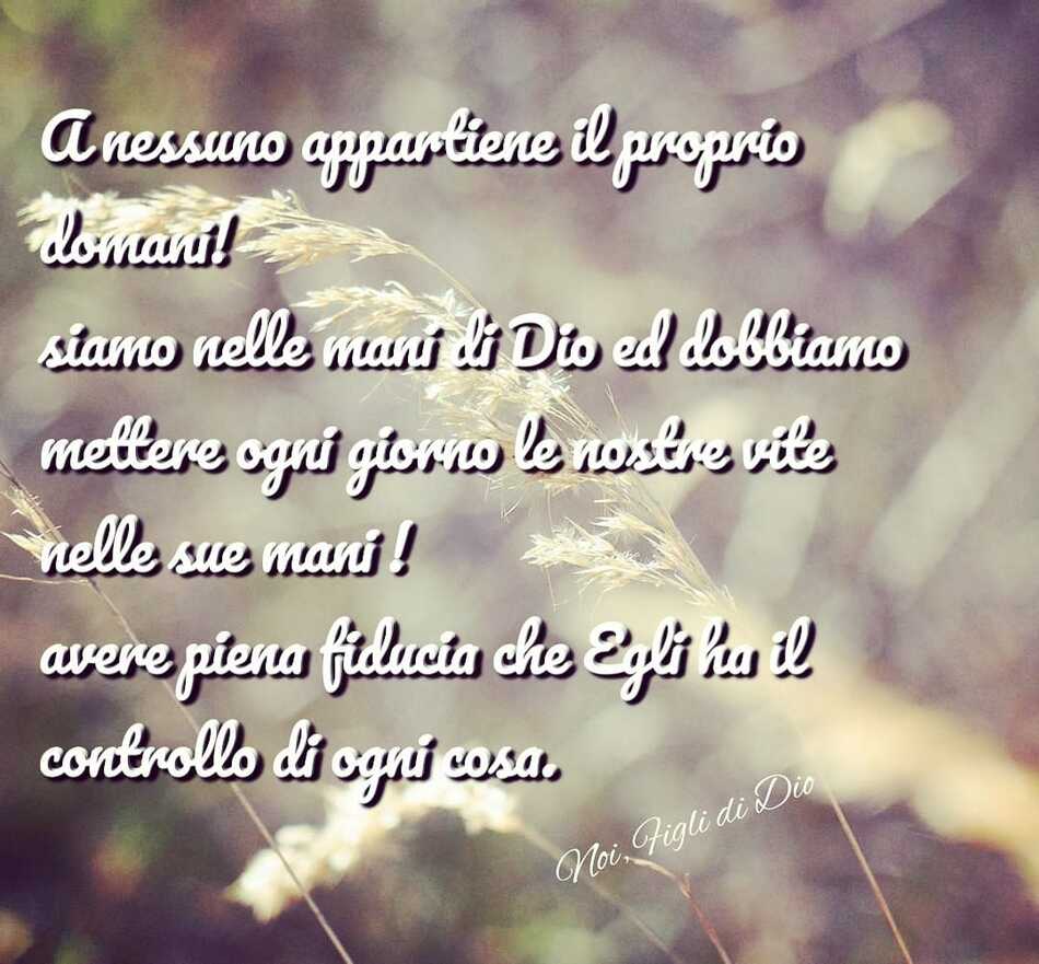 A nessuno appartiene il proprio domani! Siamo nelle mani di Dio e dobbiamo mettere ogni giorno le nostre vite nelle Sue mani! Avere piena fiducia che Egli ha il controllo di ogni cosa.