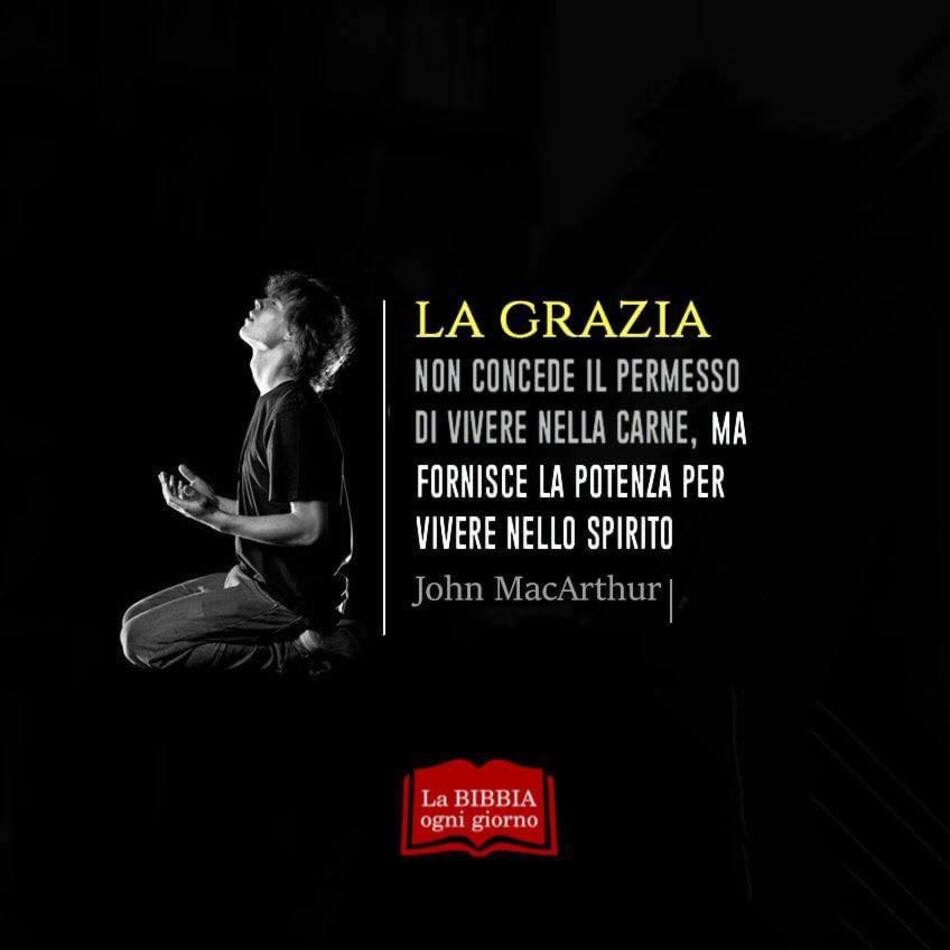 LA GRAZIA non concede il permesso di vivere nella carne, ma fornisce la potenza per vivere nello spirito. (John MacArthur)