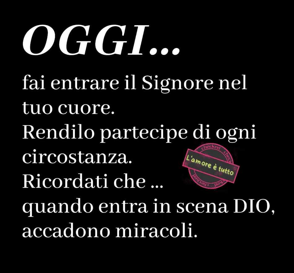 OGGI... fai entrare il Signore nel tuo cuore. Rendilo partecipe di ogni circostanza. Ricordati che... quando entra in scena Dio, accadono miracoli. (L'amore è tutto)