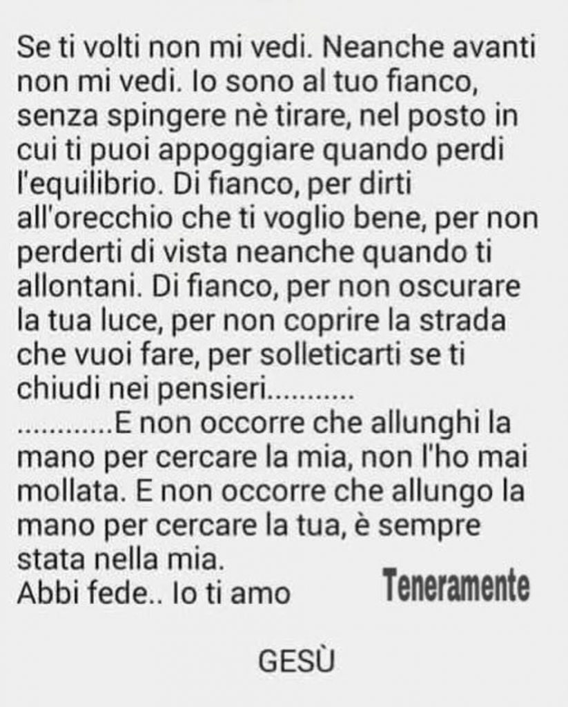 Se ti volti non mi vedi. Neanche avanti non mi vedi. Io sono al tuo fianco, senza spingere né tirare, nel posto in cui ti puoi appoggiare quando perdi l'equilibrio...