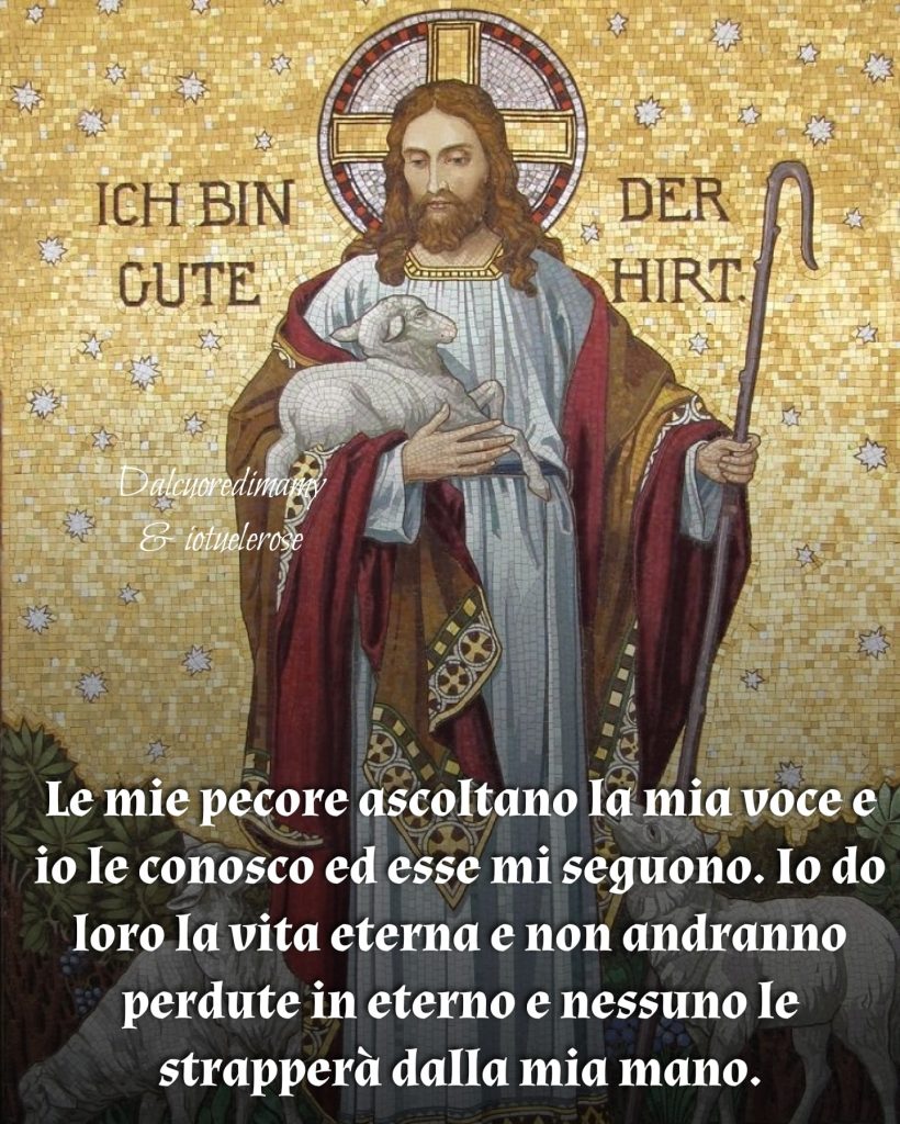 Le mie pecore ascoltano la mia voce e io le conosco ed esse mi seguono. Io do loro la vita eterna e non andranno perdute in eterno e nessuno le strapperà dalla mia mano.