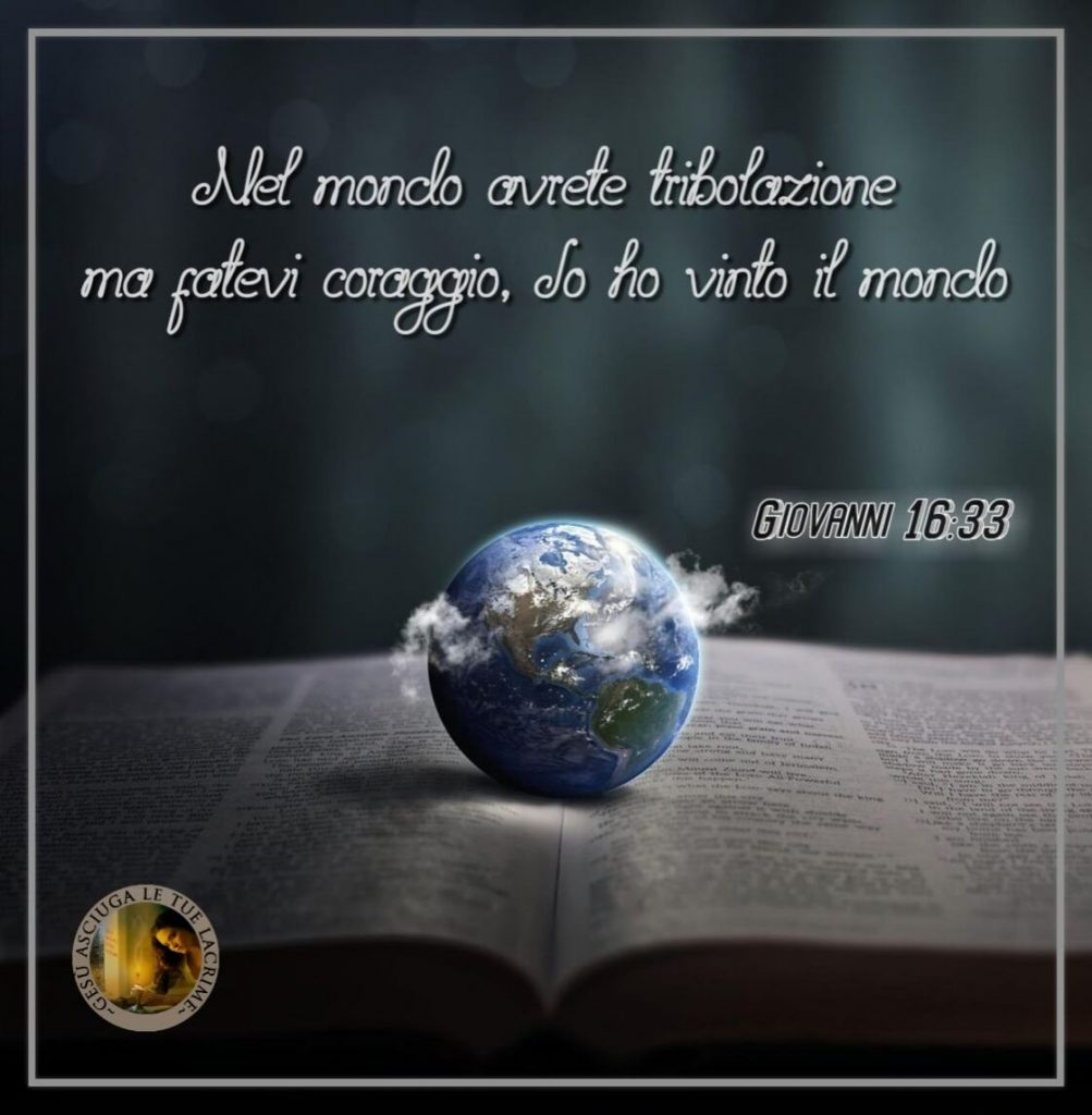 Nel mondo avrete tribolazione ma fatevi coraggio, io ho vinto il mondo. (Giovanni 16:33)