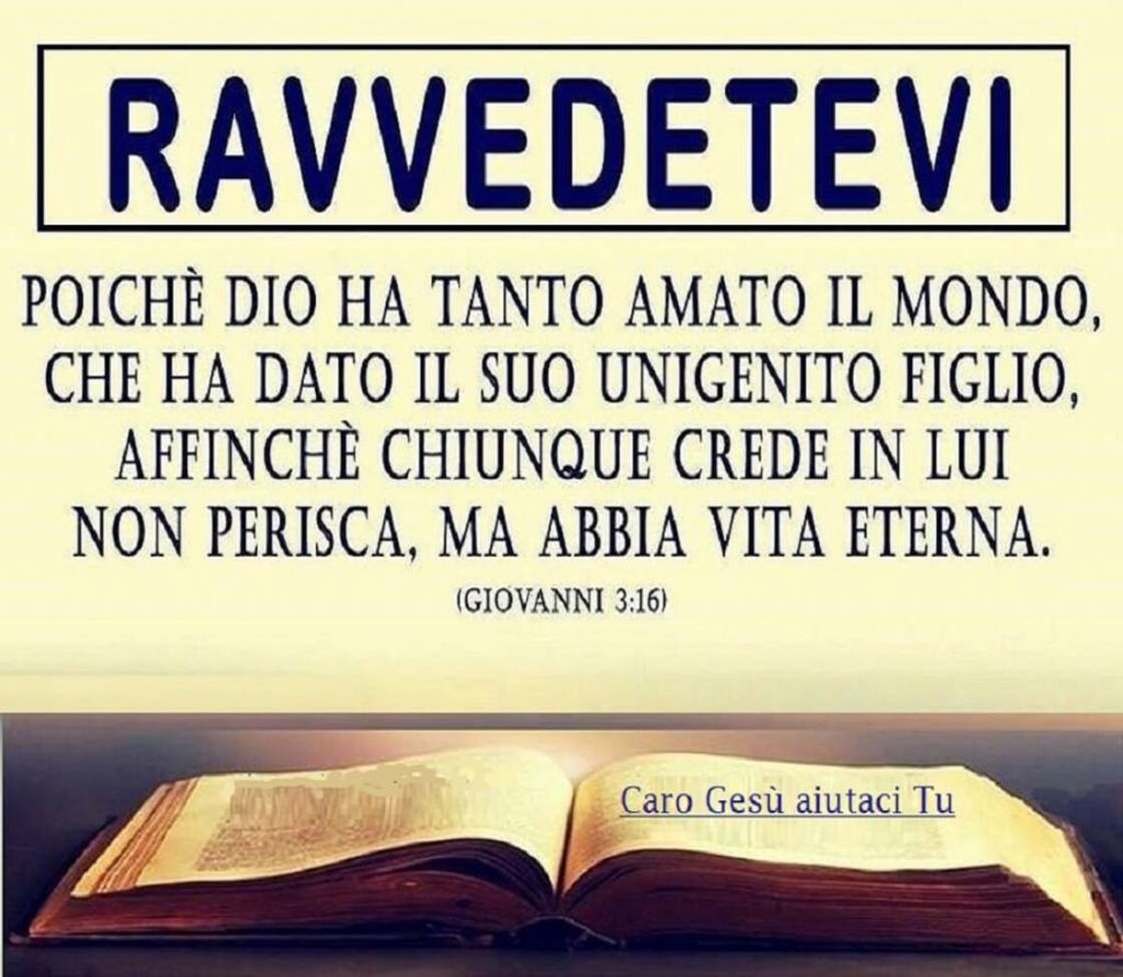 RAVVEDETEVI. Poiché Dio ha tanto amato il mondo, che ha dato il Suo unigenito Figlio, affinché chiunque crede il Lui non perisca, ma abbia vita eterna. (Giovanni 3:16)