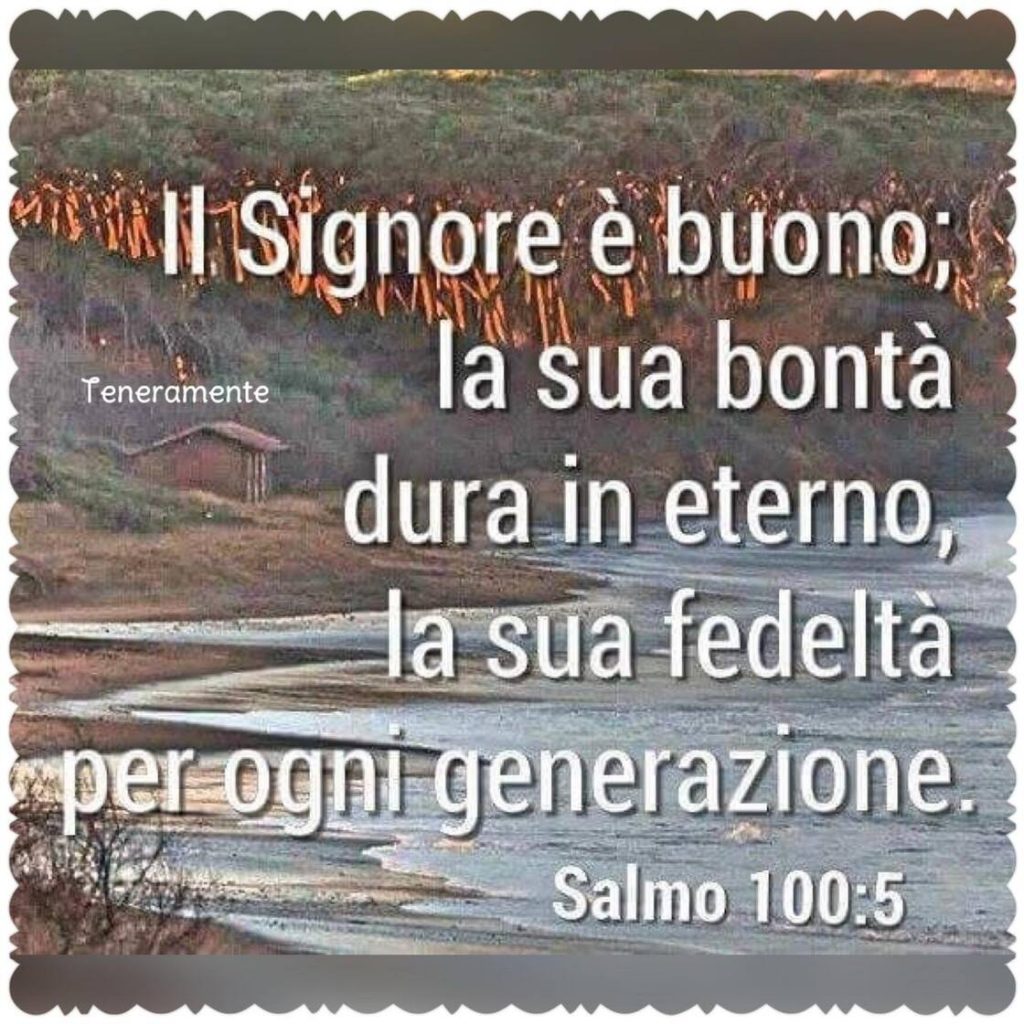 Il Signore è buono; la sua bontà dura in eterno, la sua fedeltà per ogni generazione. (Salmo 100:5)