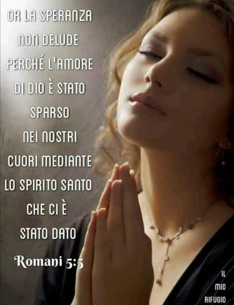 Or la speranza non delude perché l'amore di Dio è stato sparso nei nostri cuori mediante lo Spirito Santo che ci è stato dato. (Romani 5:5)