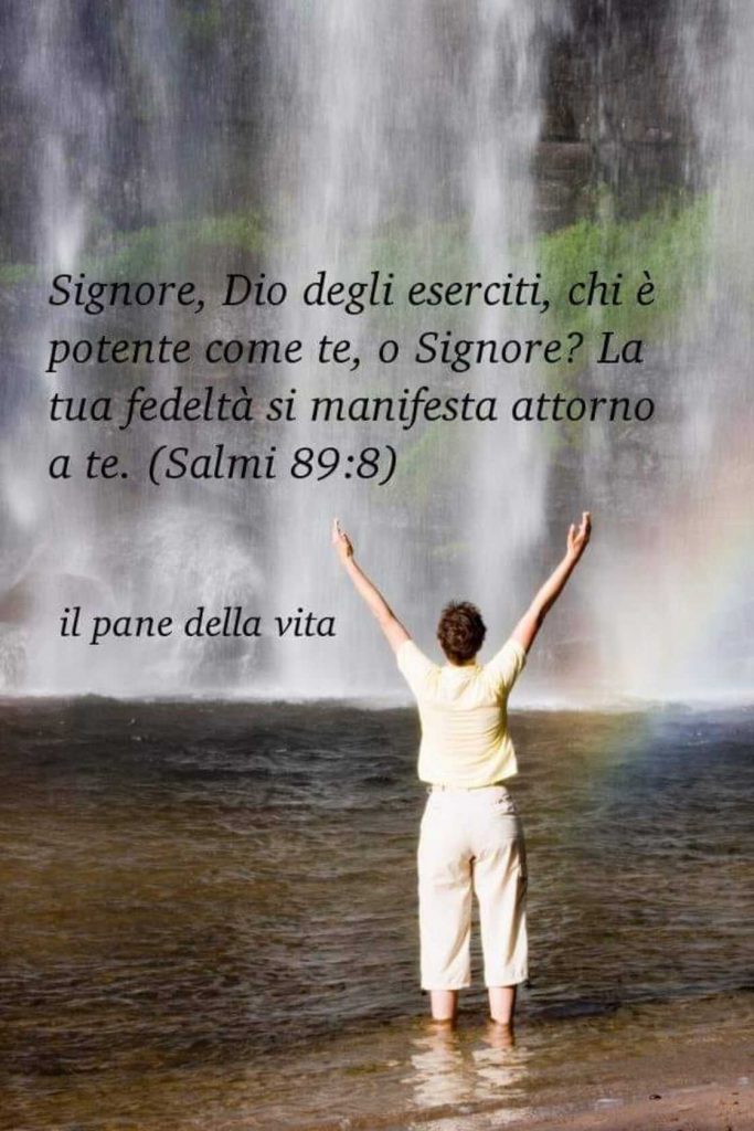 Signore, Dio degli eserciti, chi è potente come Te, o Signore? La Tua fedeltà si manifesta attorno a Te. (Salmi 89:8)