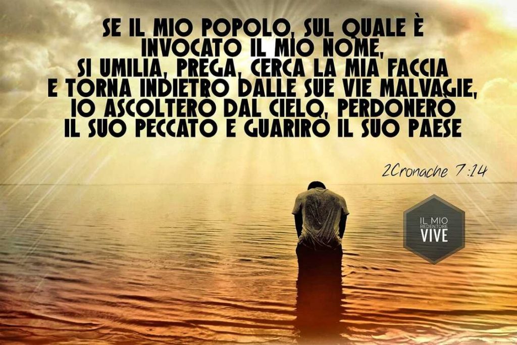 Se il mio popolo, sul quale è invocato il mio nome, si umilia, prega, cerca la mia faccia e torna indietro dalle sue vie malvagie, io ascolterò dal cielo, perdonerò il suo peccato e guarirò il suo paese. (2 Cronache 7:14)