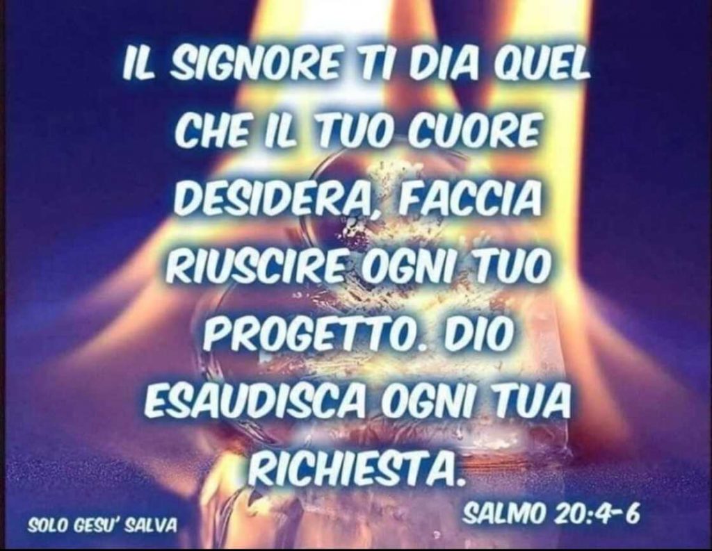 Il Signore ti dia quel che il tuo cuore desidera, faccia riuscire ogni tuo progetto, Dio esaudisca ogni tua richiesta. (Salmo 20:4-6)