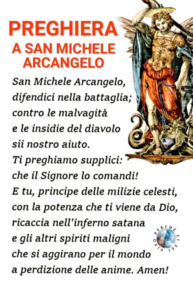 Preghiera a San Michele Arcangelo: San Michele Arcangelo, difendici nella battaglia; contro le malvagità e le insidie del diavolo sii nostro aiuto. Ti preghiamo supplici: che il Signore lo comandi!