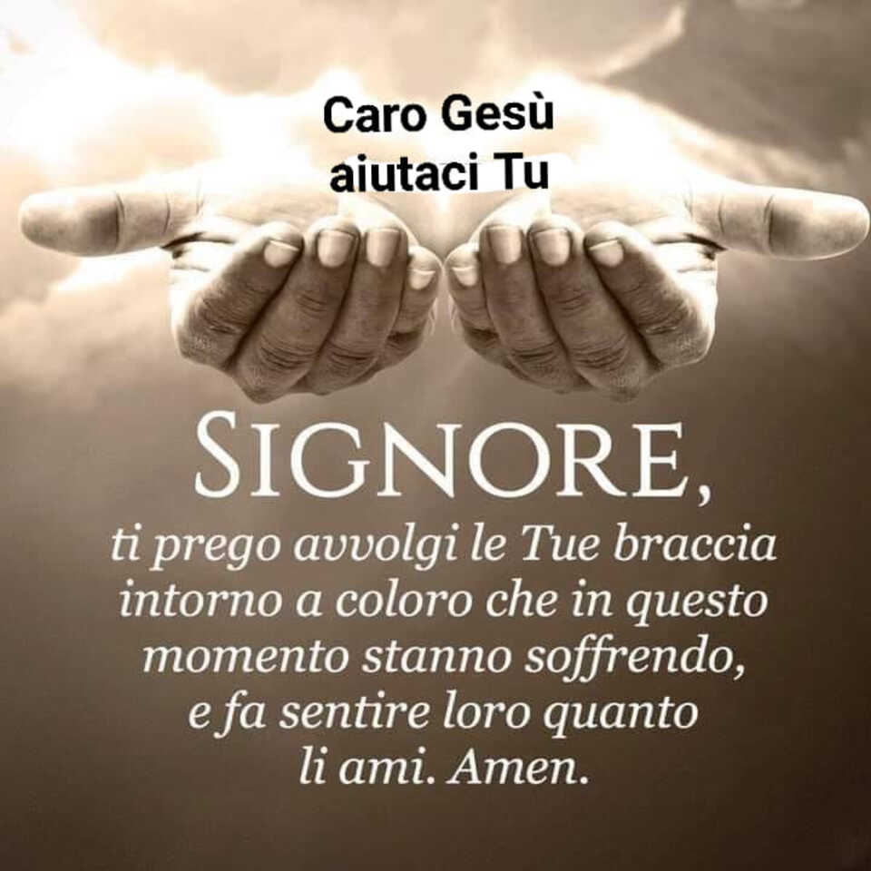 Signore, ti prego avvolgi le Tue braccia intorno a coloro che in questo momento stanno soffrendo, e fa sentire loro quanto li ami. Amen (Caro Gesù pensaci Tu)