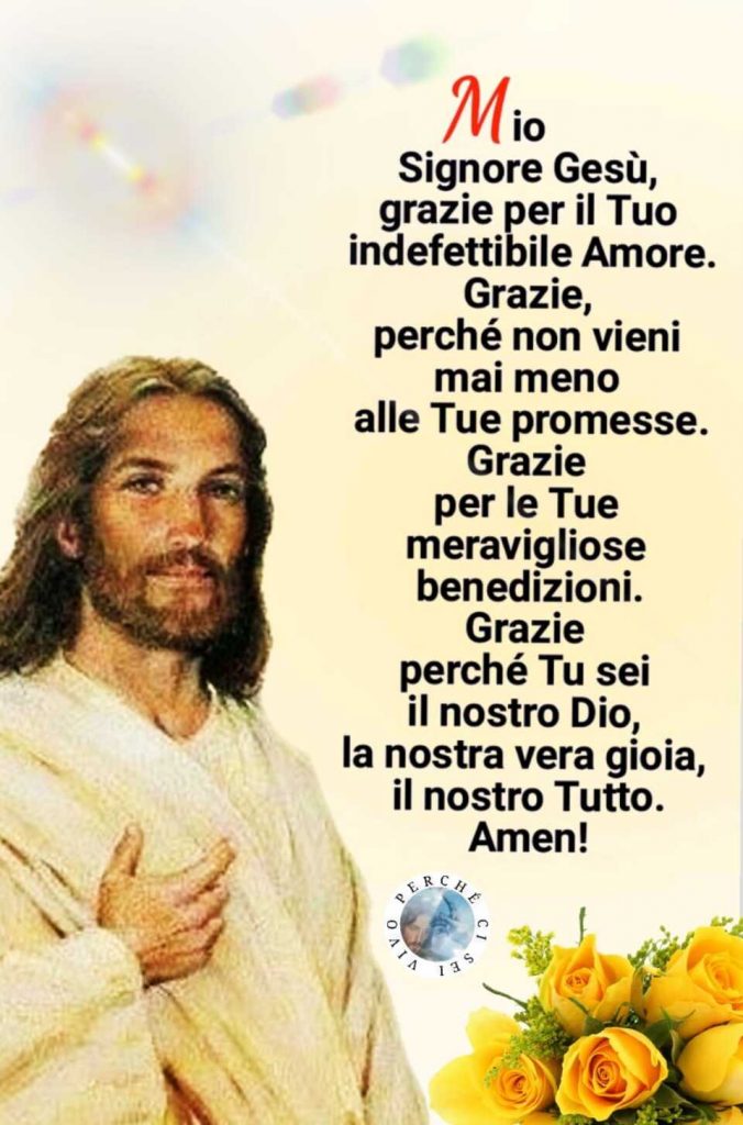 Mio Signore Gesù, grazie per il Tuo indefettibile Amore. Grazie, perché non vieni mai meno alle Tue promesse. Grazie per le Tue meravigliose benedizioni...