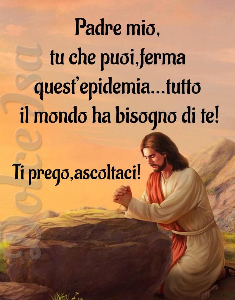 Padre mio, tu che puoi, ferma quest'epidemia... tutto il mondo ha bisogno di te! Ti prego, ascoltaci!