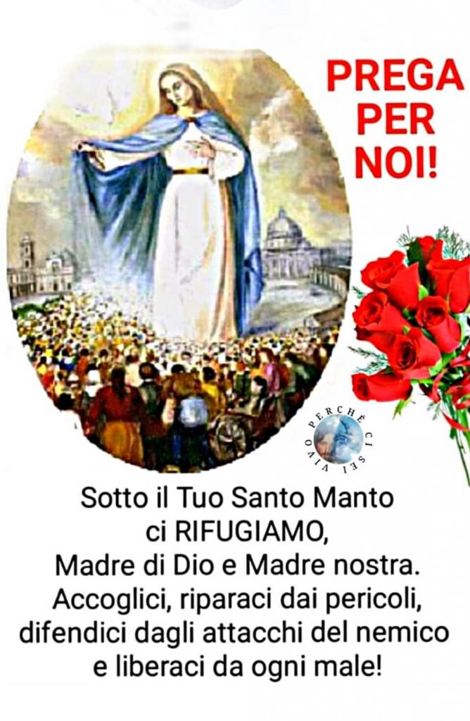 PREGA PER NOI! Sotto il Tuo Santo Manto ci rifugiamo, Madre di Dio e Madre nostra. Accoglici, riparaci dai pericoli, difendici dagli attacchi del nemico e liberaci dal male!