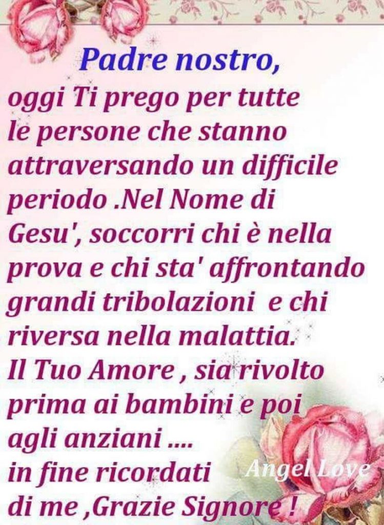 Padre Nostro, oggi Ti prego per tutte le persone che stanno attraversando un difficile periodo. Nel nome di Gesù, soccorri chi è nella prova e ci sta affrontando grandi tribolazioni e chi riversa nella malattia.